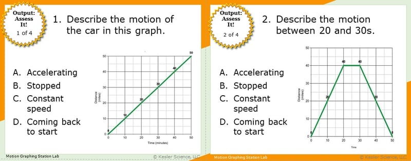 A screenshot of two multiple-choice Assess it! questions. The first asks students "Describe the motion of the car in this graph.". Below is a graph displaying acceleartion. The second asks students to describe the motion a vehicle is taking between the 20 adn 20 second mark on a graph below. It displays a vehicle that's moving at a constnt speed before it starts to slow.